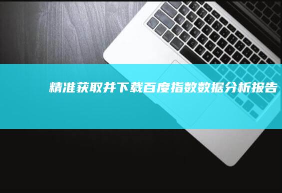 精准获取并下载百度指数数据分析报告